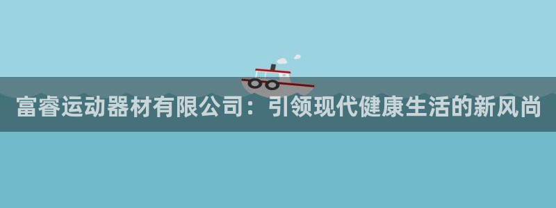 意昂4集团E.ON：富睿运动器材有限公司：引领现代健