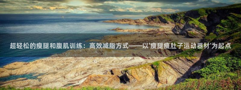 意昂4集团：超轻松的瘦腿和腹肌训练：高效减脂方式——以\'瘦