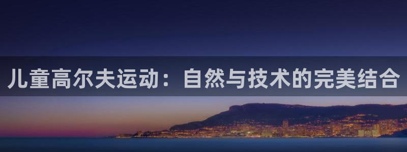 意昂体育4招商电话号码是多少：儿童高尔夫运动：自然与