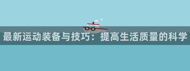 意昂体育4官方客服电话：最新运动装备与技巧：提高生活质量的科