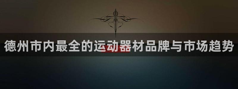 意昂4开户：德州市内最全的运动器材品牌与市场趋势