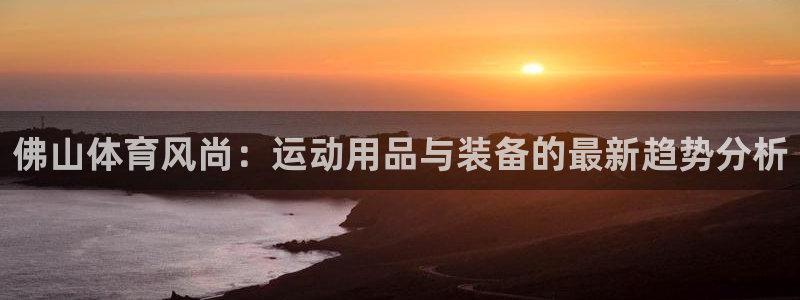 意昂4神州：佛山体育风尚：运动用品与装备的最新趋势分