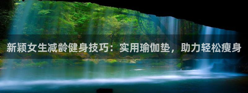 意昂体育4平台假的吗是真的吗吗：新颖女生减龄健身技巧