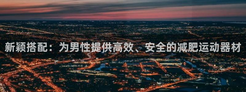 意昂体育4是干嘛的公司：新颖搭配：为男性提供高效、安