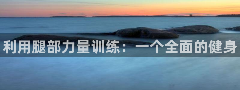 意昂体育4招商电话号码查询是多少：利用腿部力量训练：