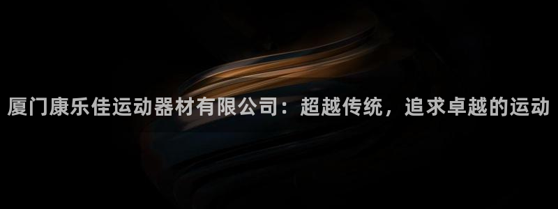 意昂体育4平台：厦门康乐佳运动器材有限公司：超越传统