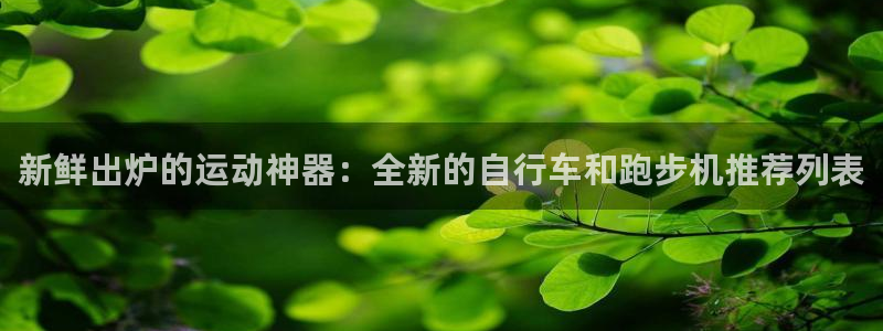 意昂4五金厂：新鲜出炉的运动神器：全新的自行车和跑步机推荐列