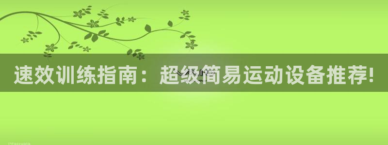 意昂4娱乐首页官网下载：速效训练指南：超级简易运动设备推荐!