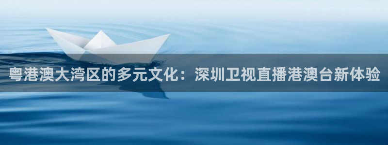 飞速体育直播\'：粤港澳大湾区的多元文化：深圳卫视直播港澳台新体验