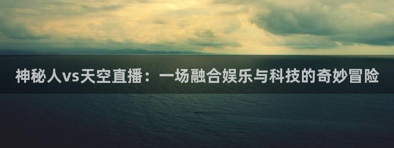 飞速体育在线直播观看：神秘人vs天空直播：一场融合娱乐与科技的奇妙冒险